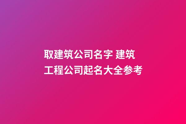 取建筑公司名字 建筑工程公司起名大全参考-第1张-公司起名-玄机派